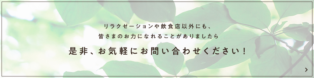 リラクゼーションや飲食店以外にも、皆さまのお力になれることがありましたら、是非、お気軽にお問い合わせください！